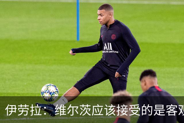 伊劳拉：维尔茨应该接受的是客观评判 阿劳霍出场时间超出预期